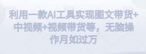 利用一款AI工具实现图文带货+中视频+视频带货等，无脑操作月如过万-优优云创网