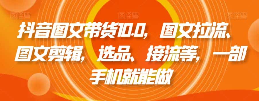 抖音图文带货10.0,图文拉流、图文剪辑,选品、接流等,一部手机就能做-优优云创网