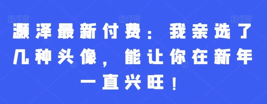 灏泽最新付费：我亲选了几种头像，能让你在新年一直兴旺！-优优云创网