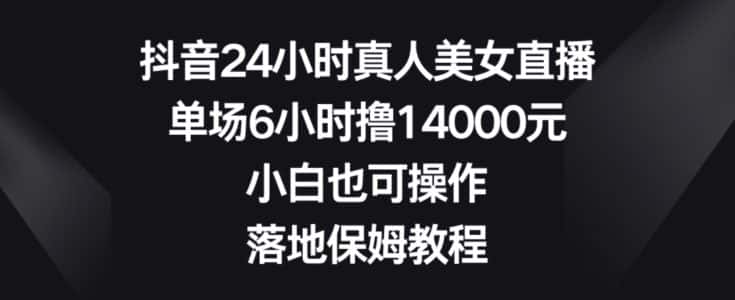 抖音24小时真人美女直播,单场6小时撸14000元,小白也可操作,落地保姆教程-优优云创网