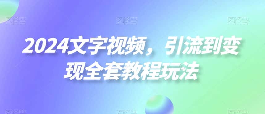 2024文字视频，引流到变现全套教程玩法-优优云创网
