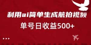 利用ai简单复制粘贴，生成航拍视频，单号日收益500+-优优云创网