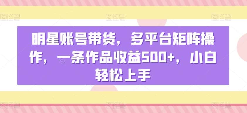明星账号带货，多平台矩阵操作，一条作品收益500+，小白轻松上手-优优云创网