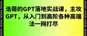 浩哥的GPT落地实战课，主攻GPT，从入门到高阶各种高端法一网打尽-副业吧