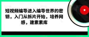短视频编导进入编导世界的密钥，入门从拆片开始，培养网感，建素素库-优优云创网