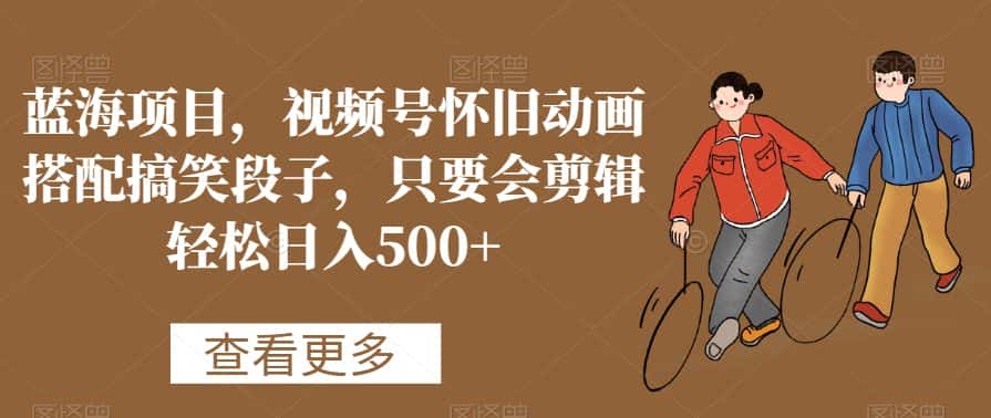 蓝海项目，视频号怀旧动画搭配搞笑段子，只要会剪辑轻松日入500+-优优云创网