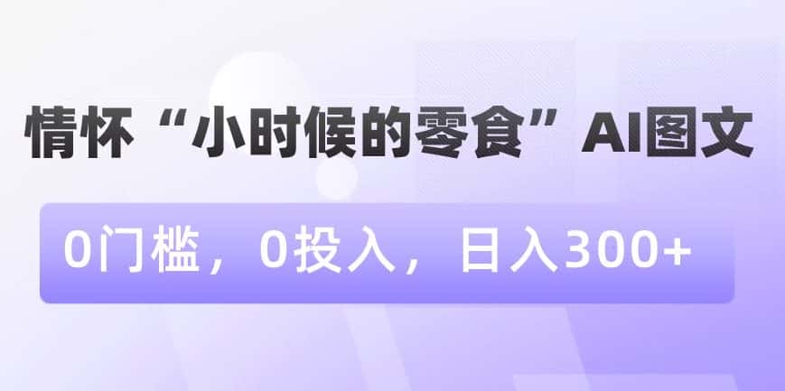 情怀“小时候的零食”AI图文，0门槛，0投入，日入300+-优优云创网