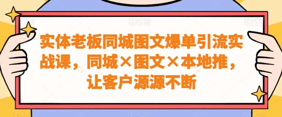 实体老板同城图文爆单引流实战课，同城×图文×本地推，让客户源源不断-优优云创网