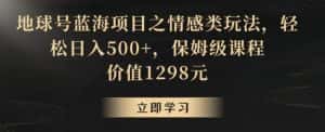地球号蓝海项目之情感类玩法，轻松日入500+，保姆级课程-优优云创网