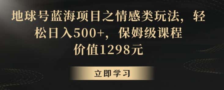 地球号蓝海项目之情感类玩法，轻松日入500+，保姆级课程-优优云创网