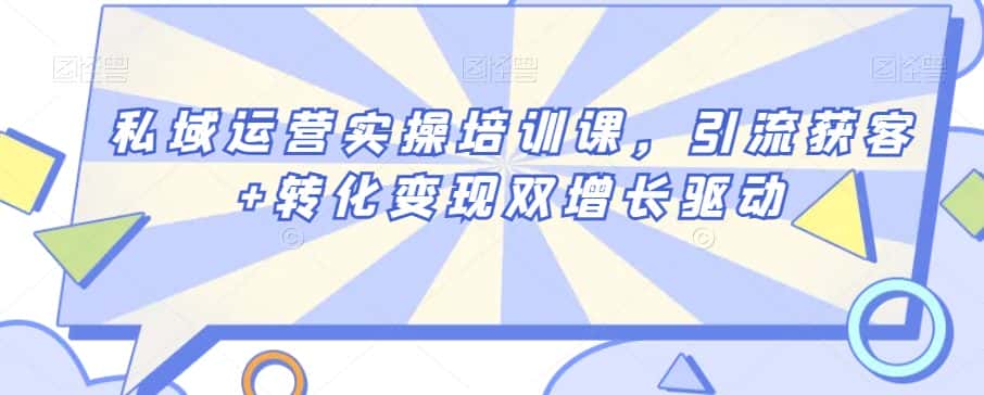 私域运营实操培训课,引流获客+转化变现双增长驱动-优优云创网