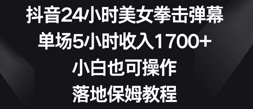 抖音24小时美女拳击弹幕，单场5小时收入1700+，小白也可操作，落地保姆教程-优优云创网
