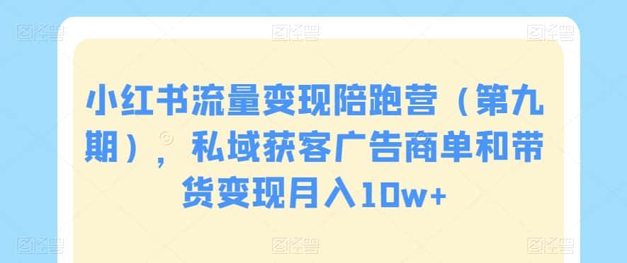 小红书流量变现陪跑营（第九期），私域获客广告商单和带货变现月入10w+-优优云创网
