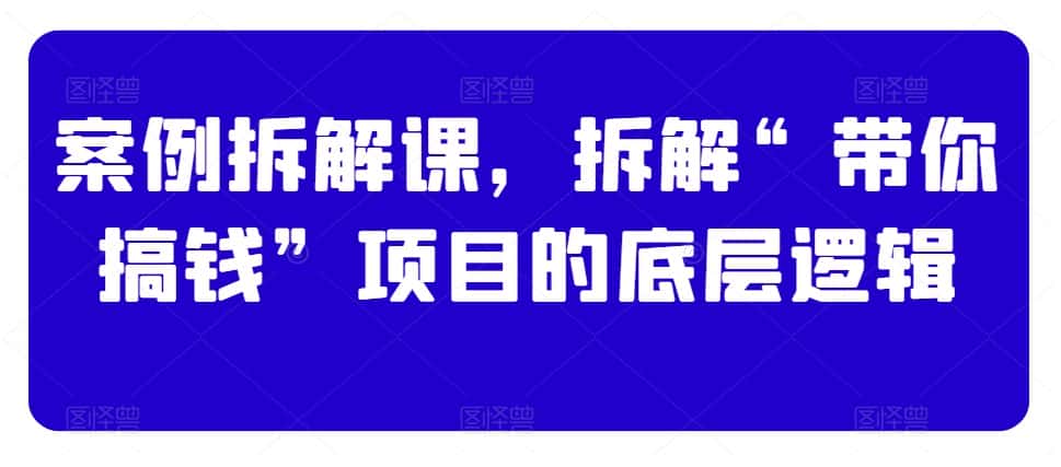 案例拆解课，拆解“带你搞钱”项目的底层逻辑-优优云创网