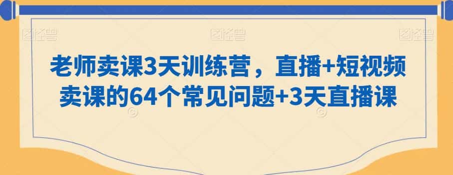 老师卖课3天训练营,直播+短视频卖课的64个常见问题+3天直播课-优优云创网