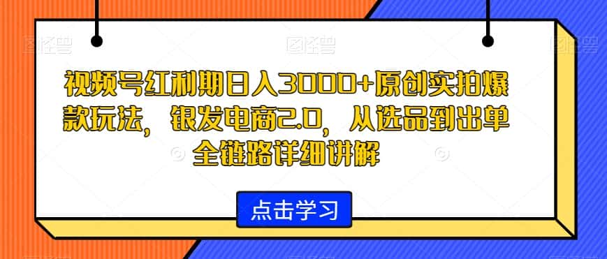 视频号红利期日入3000+原创实拍爆款玩法，银发电商2.0，从选品到出单全链路详细讲解-优优云创网