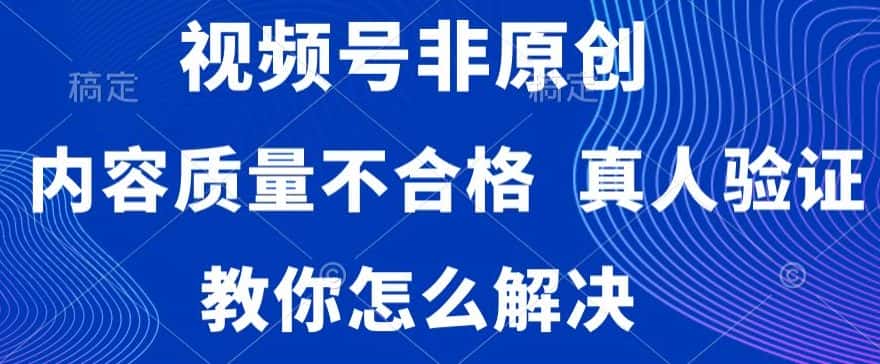 视频号非原创，内容质量不合格，真人验证，违规怎么解决-优优云创网