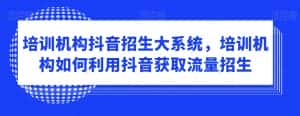 培训机构抖音招生大系统，培训机构如何利用抖音获取流量招生-优优云创网