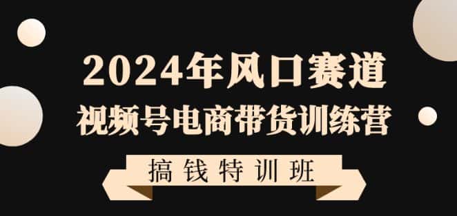 2024年风口赛道视频号电商带货训练营搞钱特训班，带领大家快速入局自媒体电商带货-优优云创