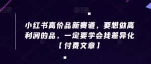 小红书高价品新赛道，要想做高利润的品，一定要学会找差异化【付费文章】-优优云创网