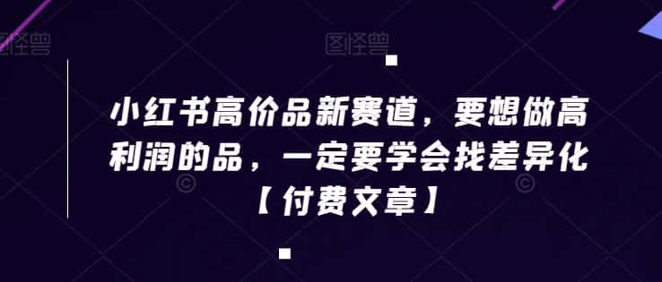 小红书高价品新赛道，要想做高利润的品，一定要学会找差异化【付费文章】-优优云创网