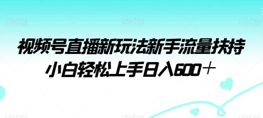 视频号直播新玩法新手流量扶持小白轻松上手日入600＋-优优云创网
