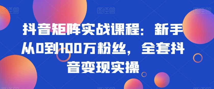 抖音矩阵实战课程：新手从0到100万粉丝，全套抖音变现实操-优优云创网