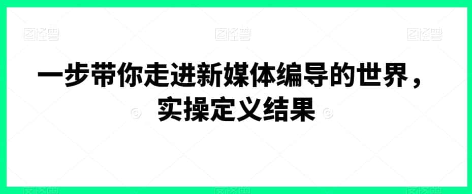 一步带你走进新媒体编导的世界，实操定义结果-优优云创网