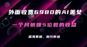 外面收费6980的AI美女项目！每月躺赚5位数收益（教程+素材+工具）-优优云创网