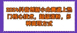 2024抖音创新小众赛道上热门核心技术，超级涨粉，多种变现方式-优优云创网