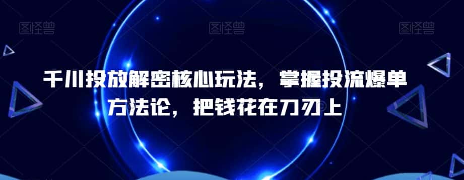 千川投放解密核心玩法，​掌握投流爆单方法论，把钱花在刀刃上-优优云创网