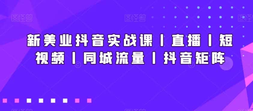 新美业抖音实战课丨直播丨短视频丨同城流量丨抖音矩阵-优优云创网