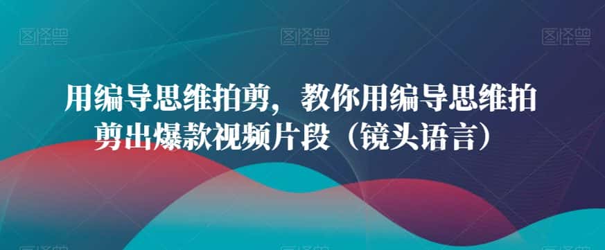 用编导思维拍剪，教你用编导思维拍剪出爆款视频片段（镜头语言）-优优云创网
