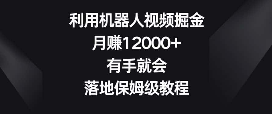 利用机器人视频掘金，月赚12000+，有手就会，落地保姆级教程-优优云创网