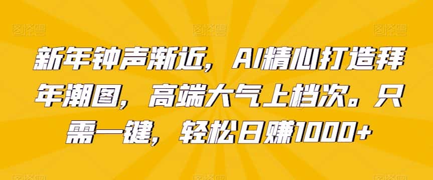 新年钟声渐近，AI精心打造拜年潮图，高端大气上档次。只需一键，轻松日赚1000+-优优云创网
