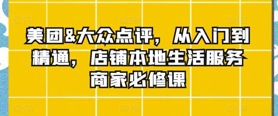 美团&大众点评,从入门到精通,店铺本地生活服务商家必修课-优优云创网