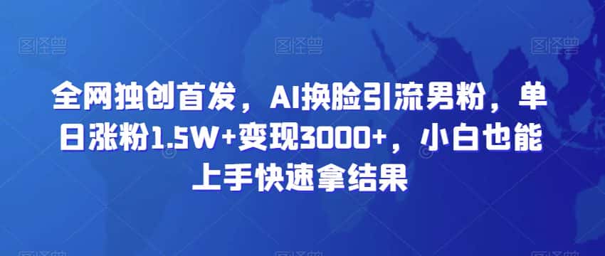 全网独创首发，AI换脸引流男粉，单日涨粉1.5W+变现3000+，小白也能上手快速拿结果-优优云创网