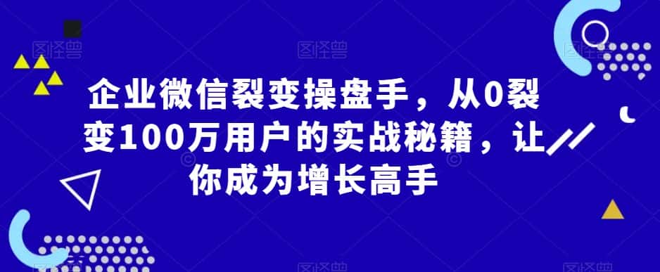 企业微信裂变操盘手,从0裂变100万用户的实战秘籍,让你成为增长高手-优优云创网