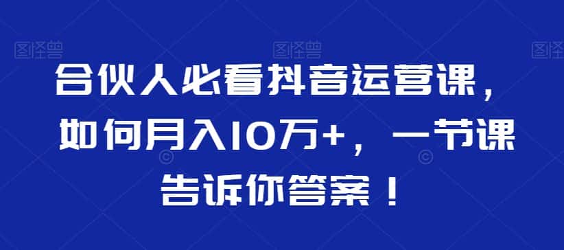 合伙人必看抖音运营课，如何月入10万+，一节课告诉你答案！-优优云创网