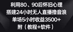 利用80、90后怀旧心理，搭建24小时无人直播撸音浪，单场5小时收益3500+（教程+软件）-优优云创网