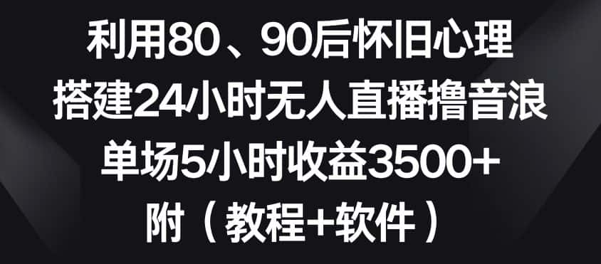 利用80、90后怀旧心理，搭建24小时无人直播撸音浪，单场5小时收益3500+（教程+软件）-优优云创网