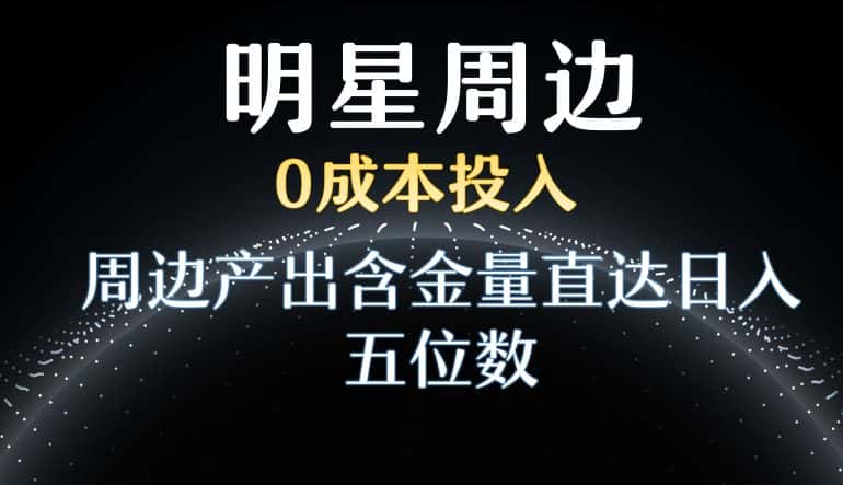 利用明星效应，0成本投入，周边产出含金量直达日入五位数-优优云创网