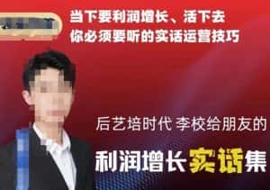 后艺培时代李校给朋友的利润增长实话集,当下要利润增长、活下去你必须要听的实话运营技巧-优优云创网