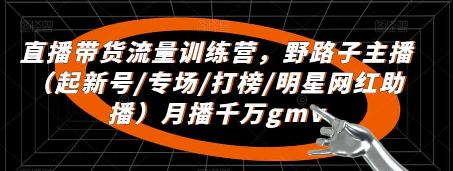 直播带货流量训练营，​野路子主播（起新号/专场/打榜/明星网红助播）月播千万gmv-优优云创网