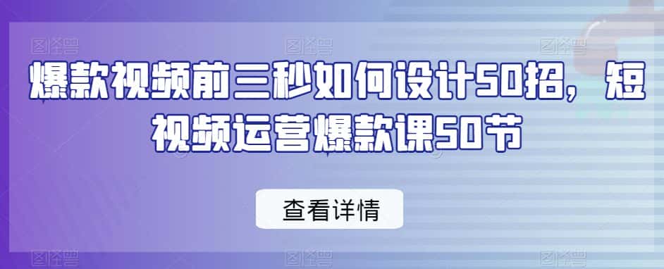爆款视频前三秒如何设计50招，短视频运营爆款课50节-优优云创
