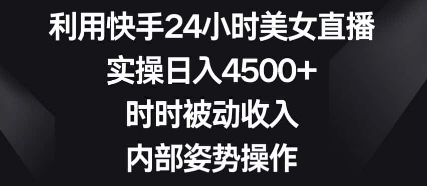 利用快手24小时美女直播，实操日入4500+，时时被动收入，内部姿势操作-优优云创网