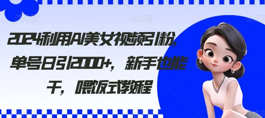 2024利用AI美女视频引粉，单号日引2000+，新手也能干，喂饭式教程-副业吧