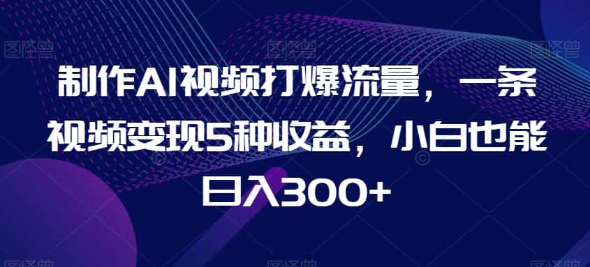 制作AI视频打爆流量,一条视频变现5种收益,小白也能日入300+-优优云创网