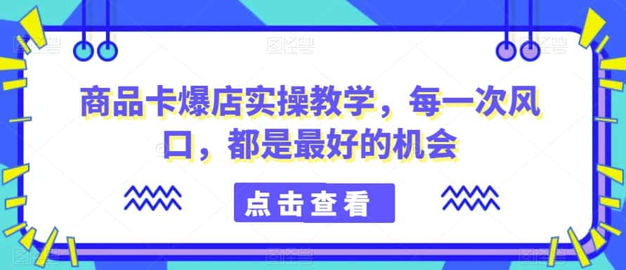 商品卡爆店实操教学，每一次风口，都是最好的机会-优优云创网
