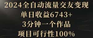 2024全自动流量交友变现，单日收益6743+，3分钟一个作品，项目可行性100%-优优云创网